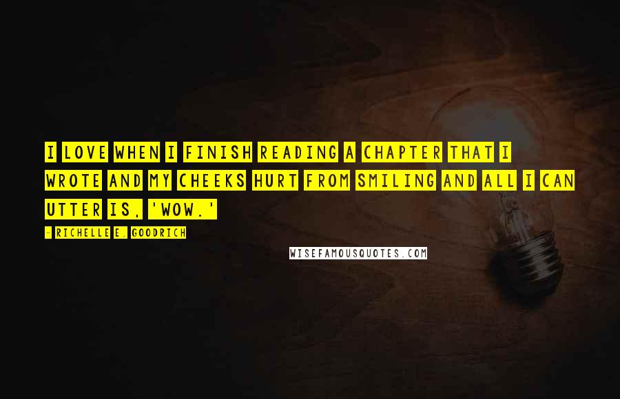 Richelle E. Goodrich Quotes: I love when I finish reading a chapter that I wrote and my cheeks hurt from smiling and all I can utter is, 'Wow.'