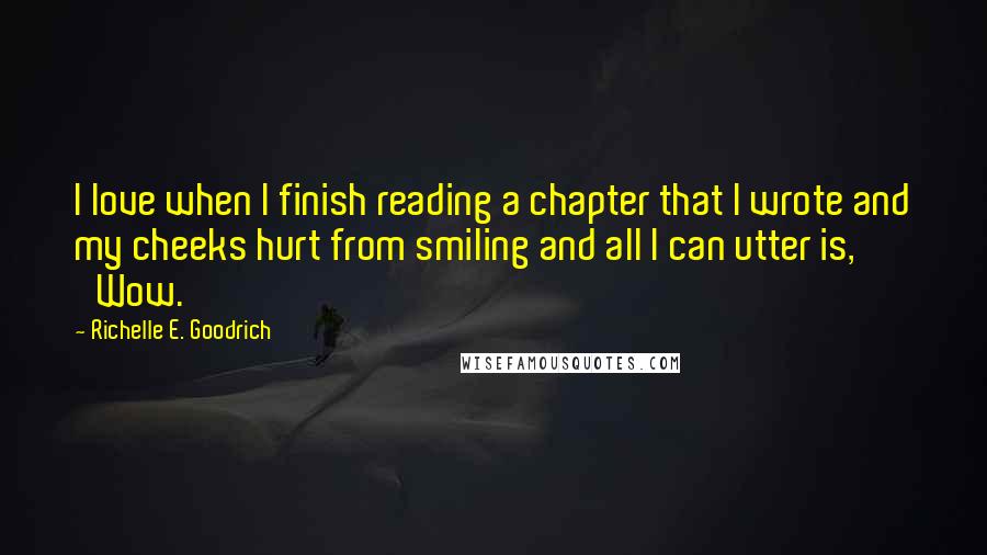 Richelle E. Goodrich Quotes: I love when I finish reading a chapter that I wrote and my cheeks hurt from smiling and all I can utter is, 'Wow.'