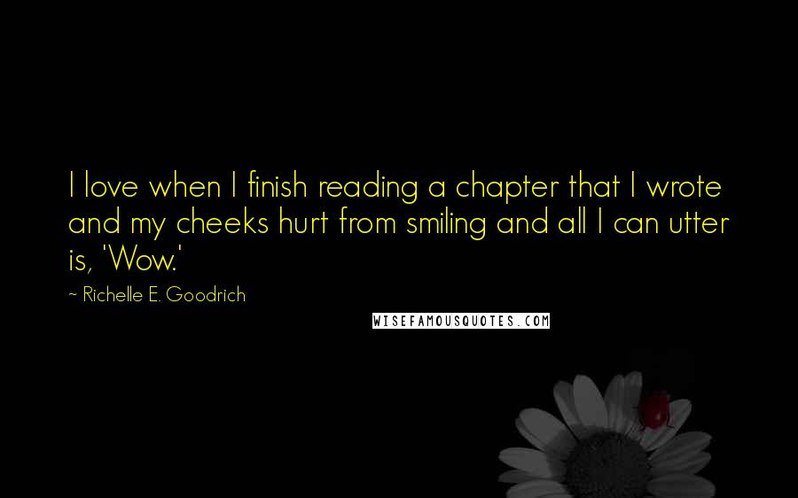 Richelle E. Goodrich Quotes: I love when I finish reading a chapter that I wrote and my cheeks hurt from smiling and all I can utter is, 'Wow.'