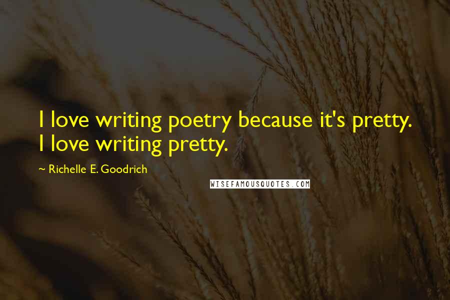Richelle E. Goodrich Quotes: I love writing poetry because it's pretty. I love writing pretty.