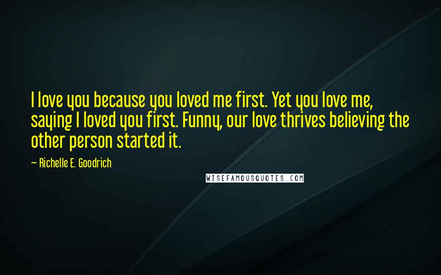 Richelle E. Goodrich Quotes: I love you because you loved me first. Yet you love me, saying I loved you first. Funny, our love thrives believing the other person started it.