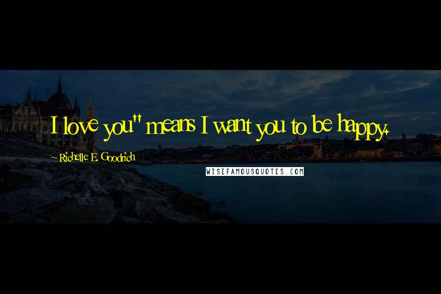 Richelle E. Goodrich Quotes: I love you" means I want you to be happy.