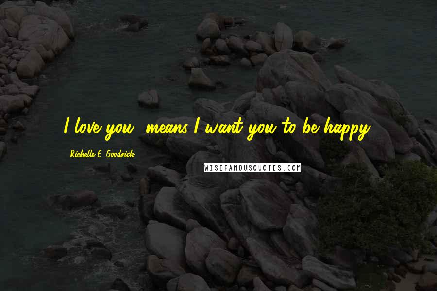 Richelle E. Goodrich Quotes: I love you" means I want you to be happy.