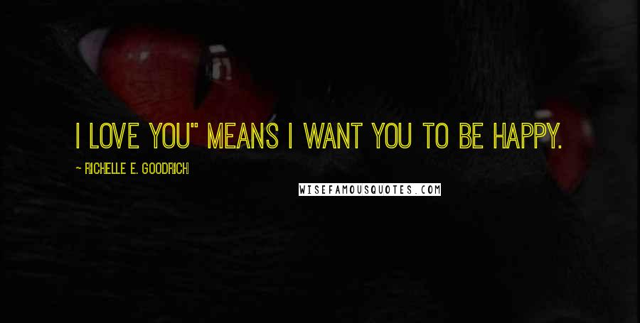 Richelle E. Goodrich Quotes: I love you" means I want you to be happy.