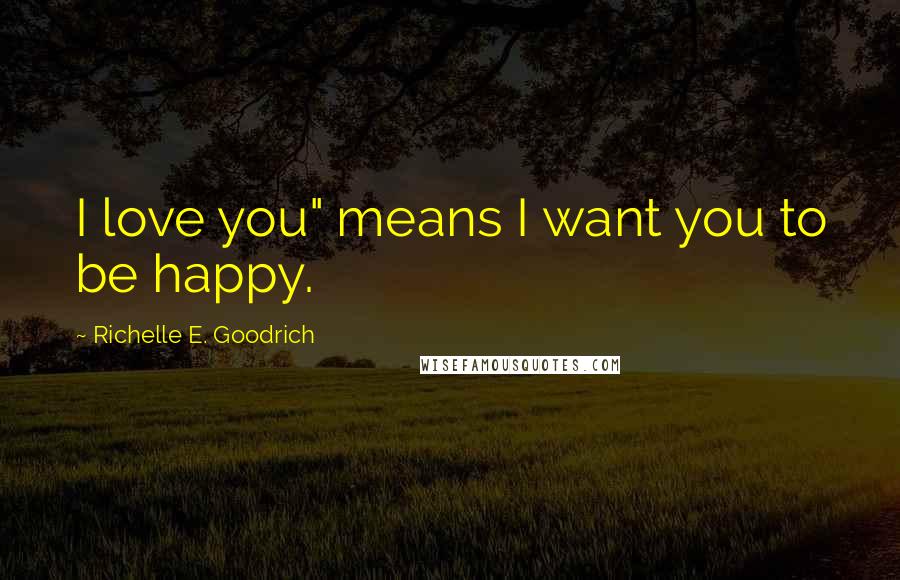 Richelle E. Goodrich Quotes: I love you" means I want you to be happy.