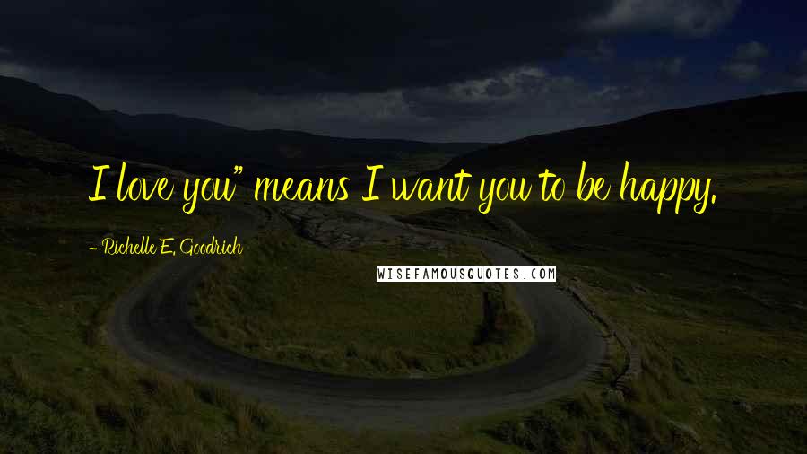 Richelle E. Goodrich Quotes: I love you" means I want you to be happy.