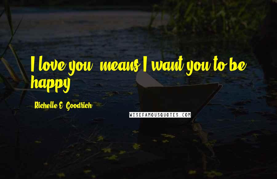Richelle E. Goodrich Quotes: I love you" means I want you to be happy.