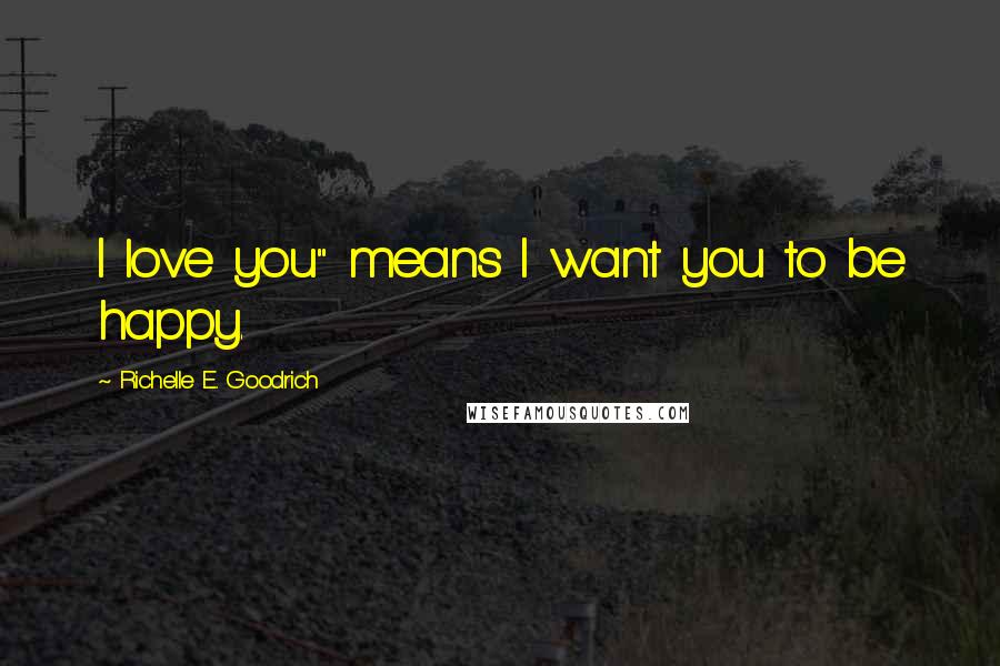 Richelle E. Goodrich Quotes: I love you" means I want you to be happy.