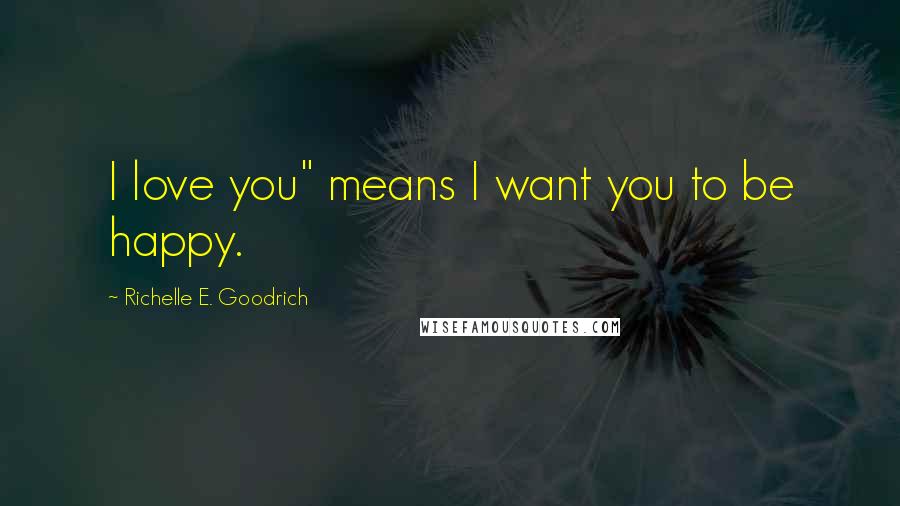 Richelle E. Goodrich Quotes: I love you" means I want you to be happy.