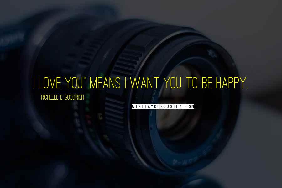 Richelle E. Goodrich Quotes: I love you" means I want you to be happy.