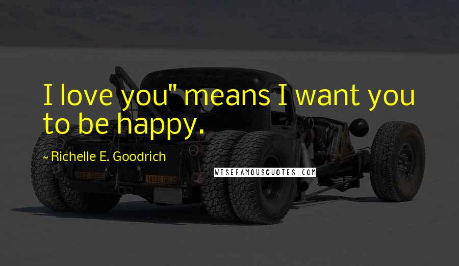 Richelle E. Goodrich Quotes: I love you" means I want you to be happy.