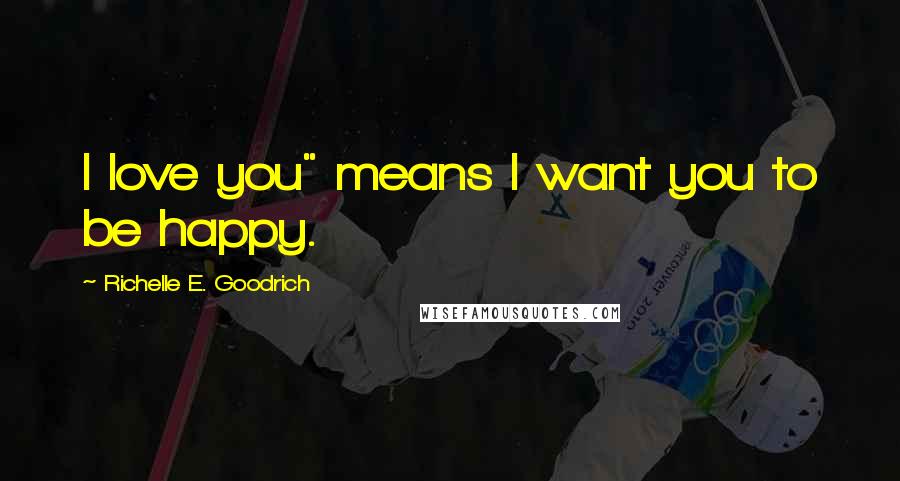 Richelle E. Goodrich Quotes: I love you" means I want you to be happy.