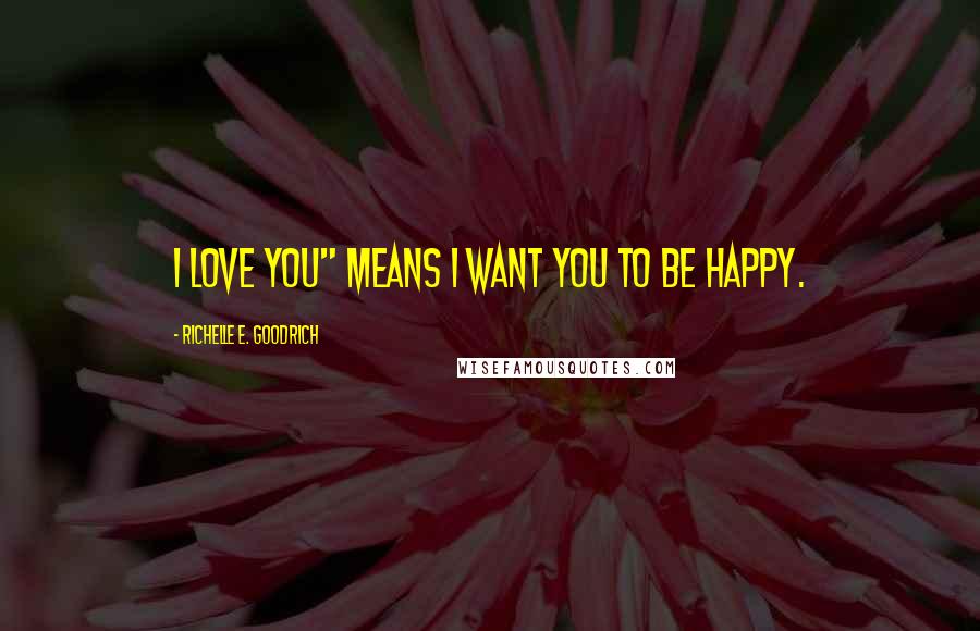 Richelle E. Goodrich Quotes: I love you" means I want you to be happy.