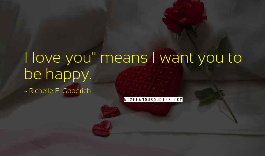 Richelle E. Goodrich Quotes: I love you" means I want you to be happy.