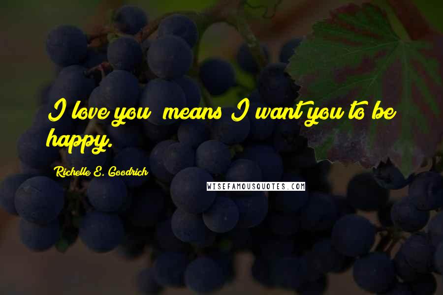 Richelle E. Goodrich Quotes: I love you" means I want you to be happy.