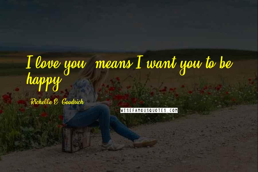 Richelle E. Goodrich Quotes: I love you" means I want you to be happy.