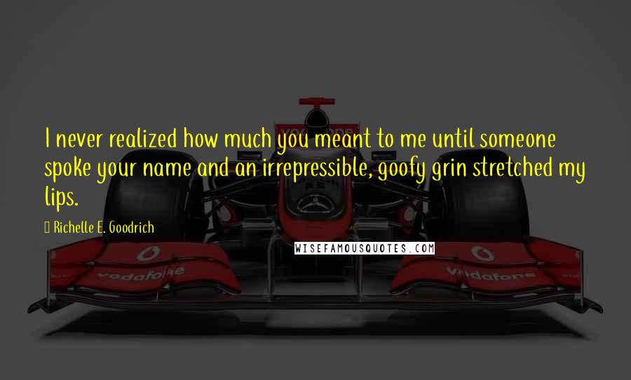 Richelle E. Goodrich Quotes: I never realized how much you meant to me until someone spoke your name and an irrepressible, goofy grin stretched my lips.