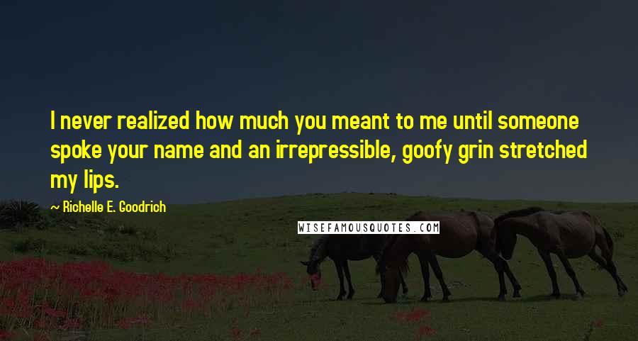 Richelle E. Goodrich Quotes: I never realized how much you meant to me until someone spoke your name and an irrepressible, goofy grin stretched my lips.