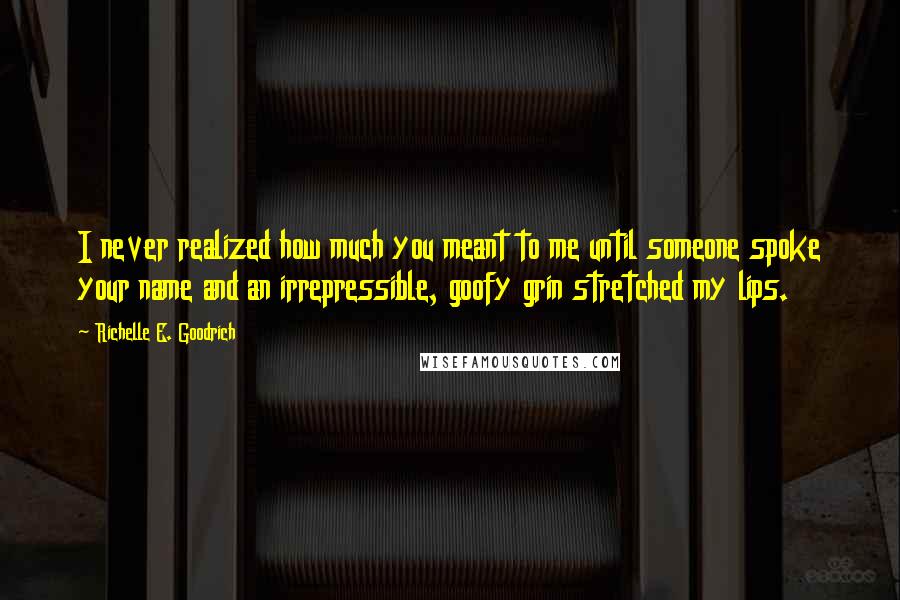 Richelle E. Goodrich Quotes: I never realized how much you meant to me until someone spoke your name and an irrepressible, goofy grin stretched my lips.