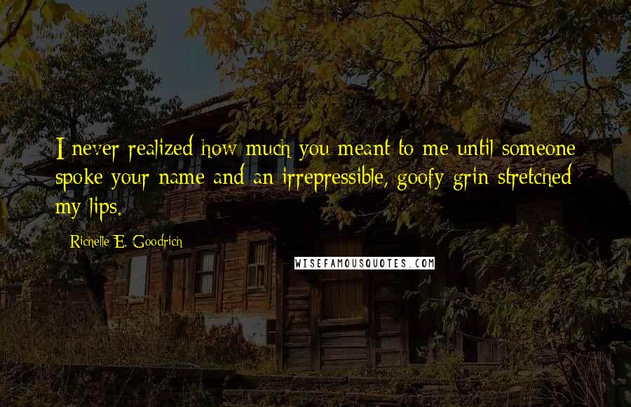 Richelle E. Goodrich Quotes: I never realized how much you meant to me until someone spoke your name and an irrepressible, goofy grin stretched my lips.