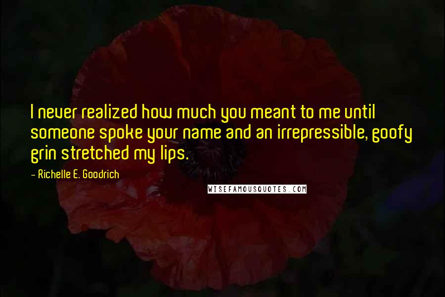 Richelle E. Goodrich Quotes: I never realized how much you meant to me until someone spoke your name and an irrepressible, goofy grin stretched my lips.