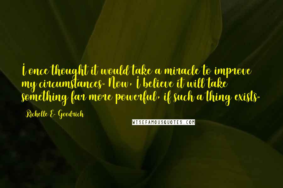 Richelle E. Goodrich Quotes: I once thought it would take a miracle to improve my circumstances. Now, I believe it will take something far more powerful, if such a thing exists.