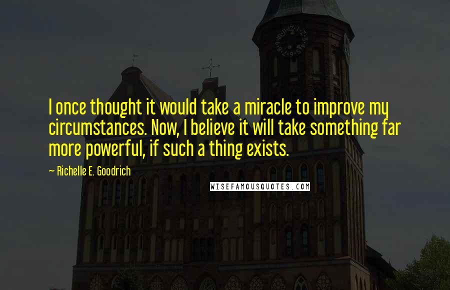 Richelle E. Goodrich Quotes: I once thought it would take a miracle to improve my circumstances. Now, I believe it will take something far more powerful, if such a thing exists.