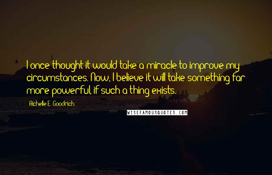 Richelle E. Goodrich Quotes: I once thought it would take a miracle to improve my circumstances. Now, I believe it will take something far more powerful, if such a thing exists.