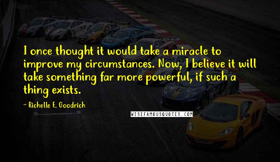 Richelle E. Goodrich Quotes: I once thought it would take a miracle to improve my circumstances. Now, I believe it will take something far more powerful, if such a thing exists.