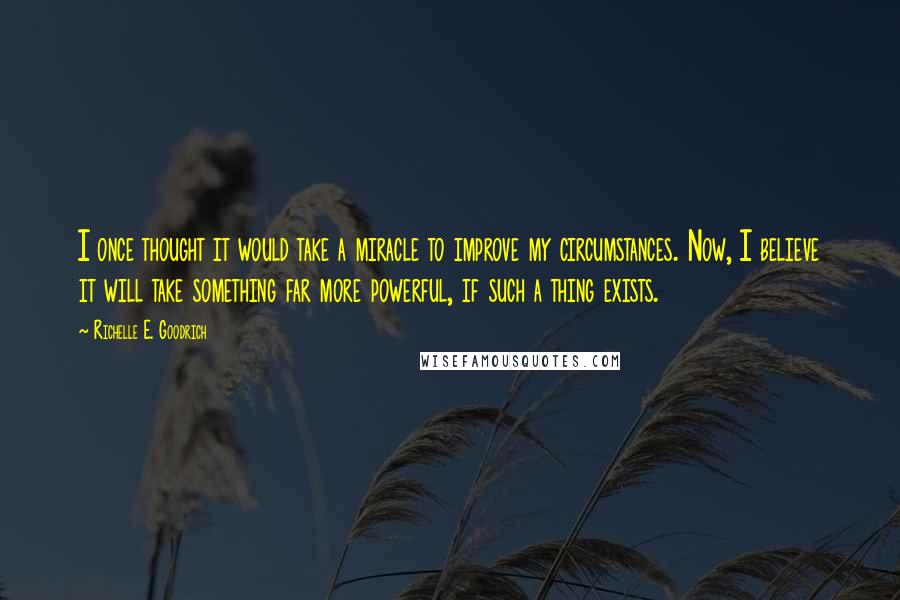 Richelle E. Goodrich Quotes: I once thought it would take a miracle to improve my circumstances. Now, I believe it will take something far more powerful, if such a thing exists.