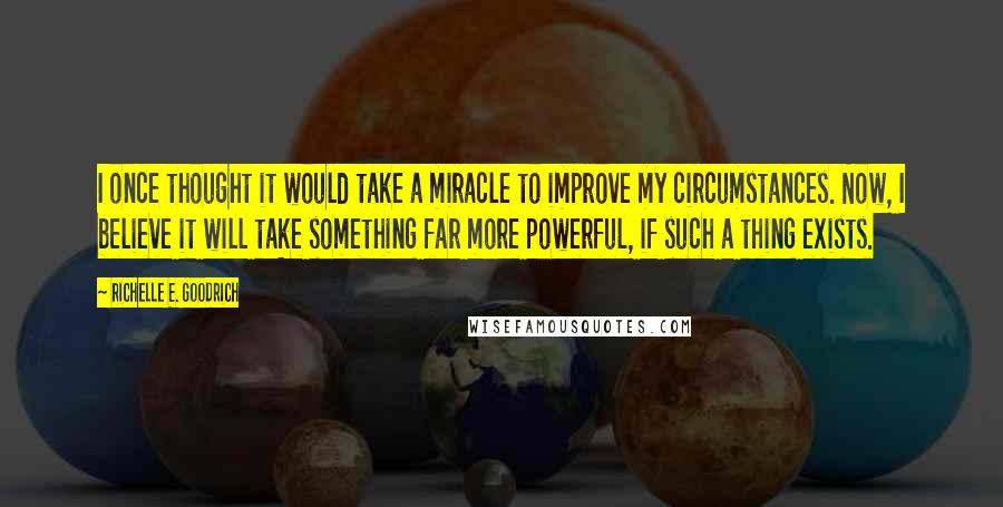 Richelle E. Goodrich Quotes: I once thought it would take a miracle to improve my circumstances. Now, I believe it will take something far more powerful, if such a thing exists.