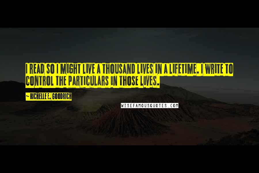 Richelle E. Goodrich Quotes: I read so I might live a thousand lives in a lifetime. I write to control the particulars in those lives.