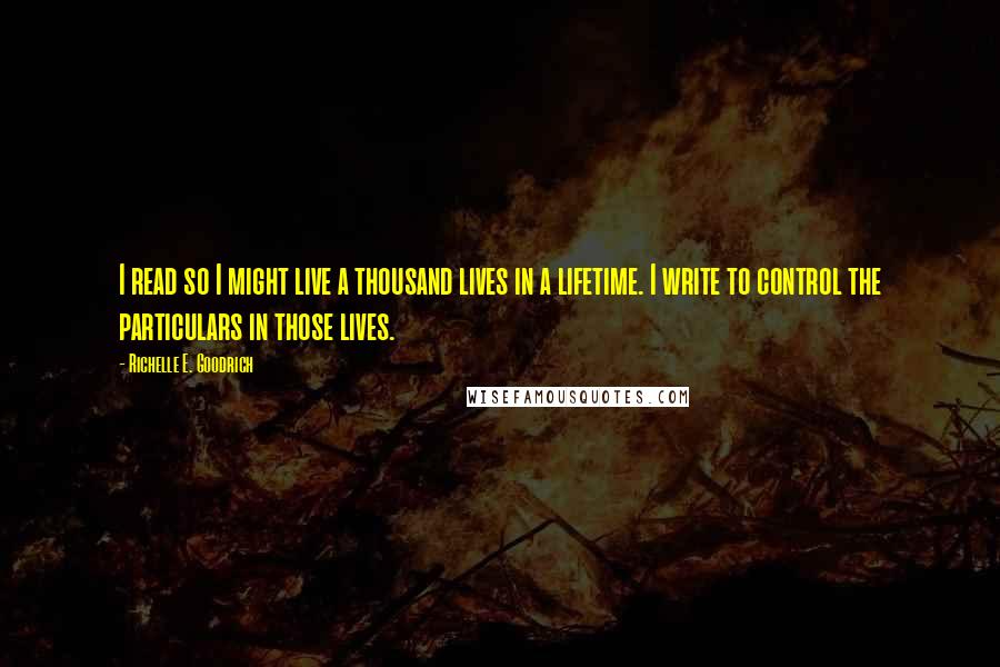 Richelle E. Goodrich Quotes: I read so I might live a thousand lives in a lifetime. I write to control the particulars in those lives.