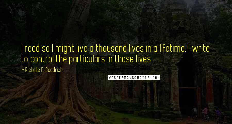 Richelle E. Goodrich Quotes: I read so I might live a thousand lives in a lifetime. I write to control the particulars in those lives.