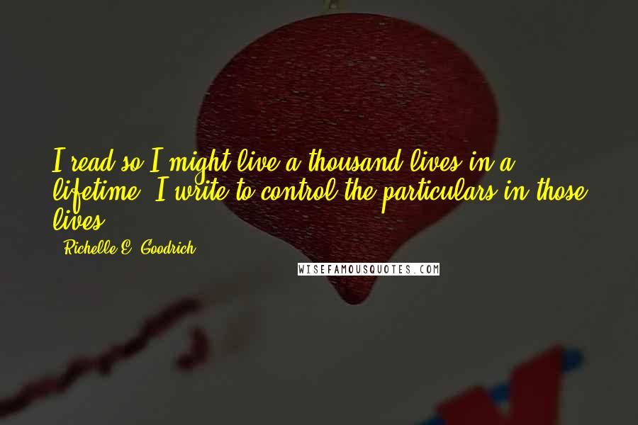 Richelle E. Goodrich Quotes: I read so I might live a thousand lives in a lifetime. I write to control the particulars in those lives.