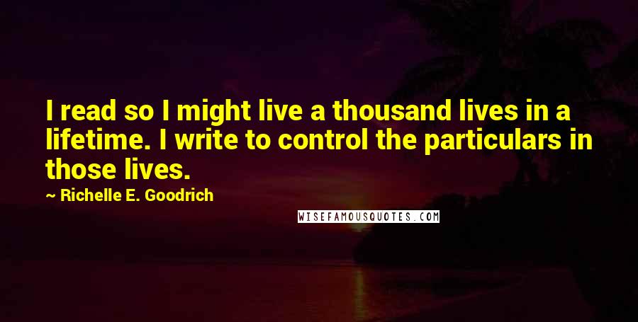 Richelle E. Goodrich Quotes: I read so I might live a thousand lives in a lifetime. I write to control the particulars in those lives.