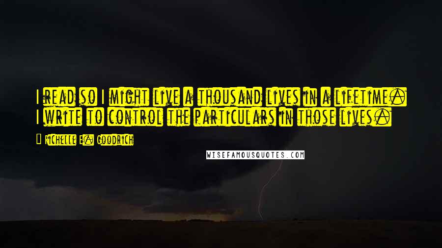 Richelle E. Goodrich Quotes: I read so I might live a thousand lives in a lifetime. I write to control the particulars in those lives.