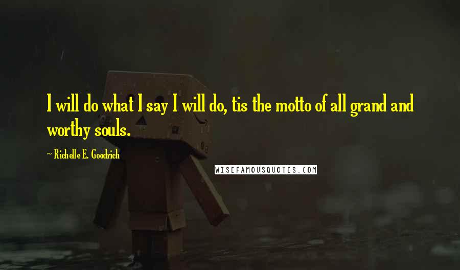 Richelle E. Goodrich Quotes: I will do what I say I will do, tis the motto of all grand and worthy souls.