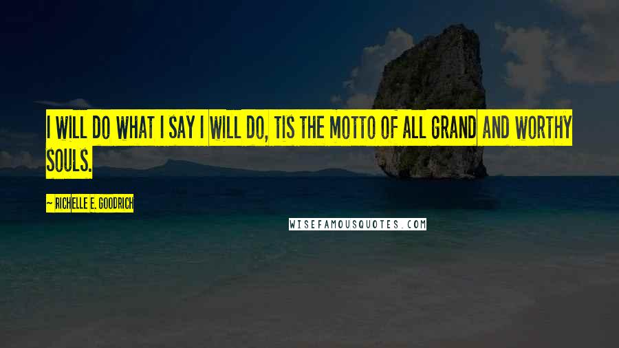 Richelle E. Goodrich Quotes: I will do what I say I will do, tis the motto of all grand and worthy souls.