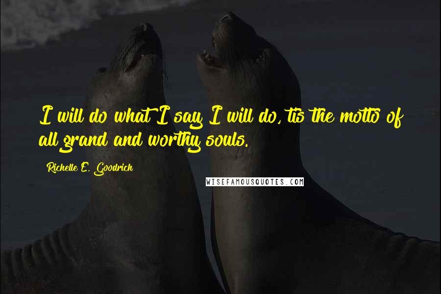 Richelle E. Goodrich Quotes: I will do what I say I will do, tis the motto of all grand and worthy souls.