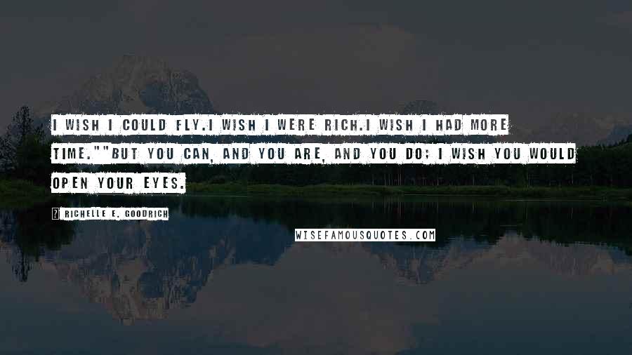 Richelle E. Goodrich Quotes: I wish I could fly.I wish I were rich.I wish I had more time.""But you can, and you are, and you do; I wish you would open your eyes.