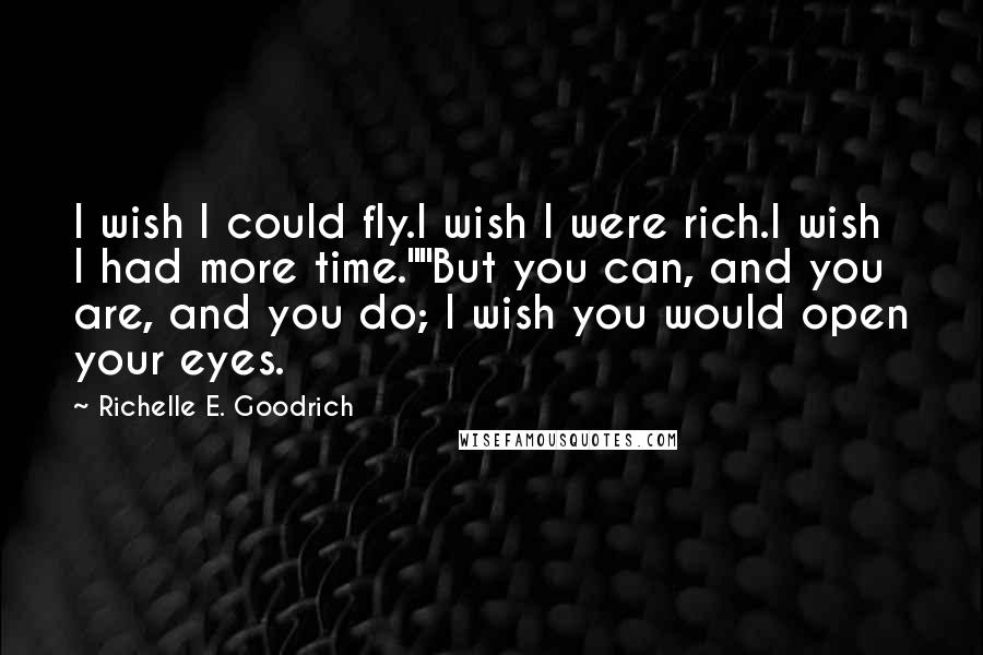 Richelle E. Goodrich Quotes: I wish I could fly.I wish I were rich.I wish I had more time.""But you can, and you are, and you do; I wish you would open your eyes.