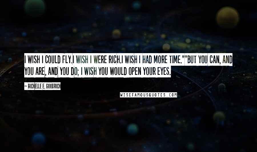 Richelle E. Goodrich Quotes: I wish I could fly.I wish I were rich.I wish I had more time.""But you can, and you are, and you do; I wish you would open your eyes.