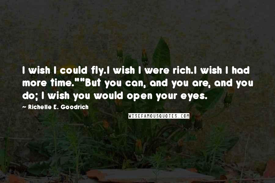 Richelle E. Goodrich Quotes: I wish I could fly.I wish I were rich.I wish I had more time.""But you can, and you are, and you do; I wish you would open your eyes.