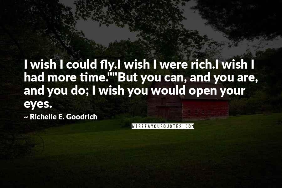 Richelle E. Goodrich Quotes: I wish I could fly.I wish I were rich.I wish I had more time.""But you can, and you are, and you do; I wish you would open your eyes.