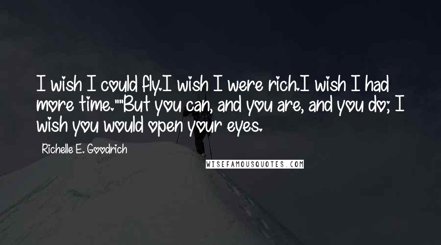 Richelle E. Goodrich Quotes: I wish I could fly.I wish I were rich.I wish I had more time.""But you can, and you are, and you do; I wish you would open your eyes.