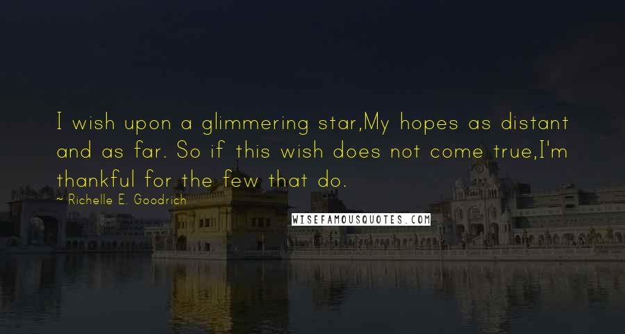 Richelle E. Goodrich Quotes: I wish upon a glimmering star,My hopes as distant and as far. So if this wish does not come true,I'm thankful for the few that do.