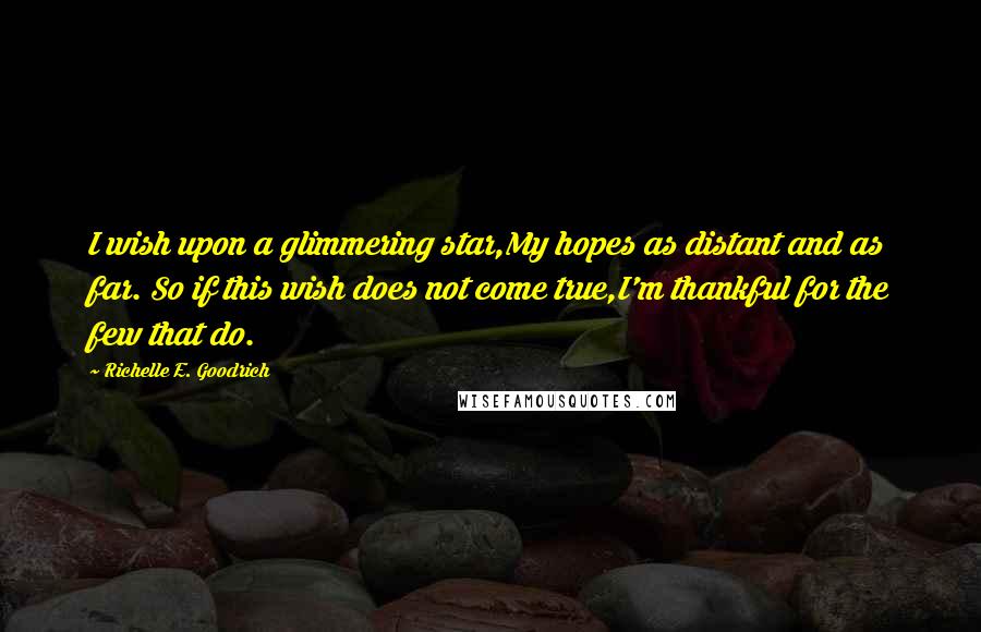 Richelle E. Goodrich Quotes: I wish upon a glimmering star,My hopes as distant and as far. So if this wish does not come true,I'm thankful for the few that do.