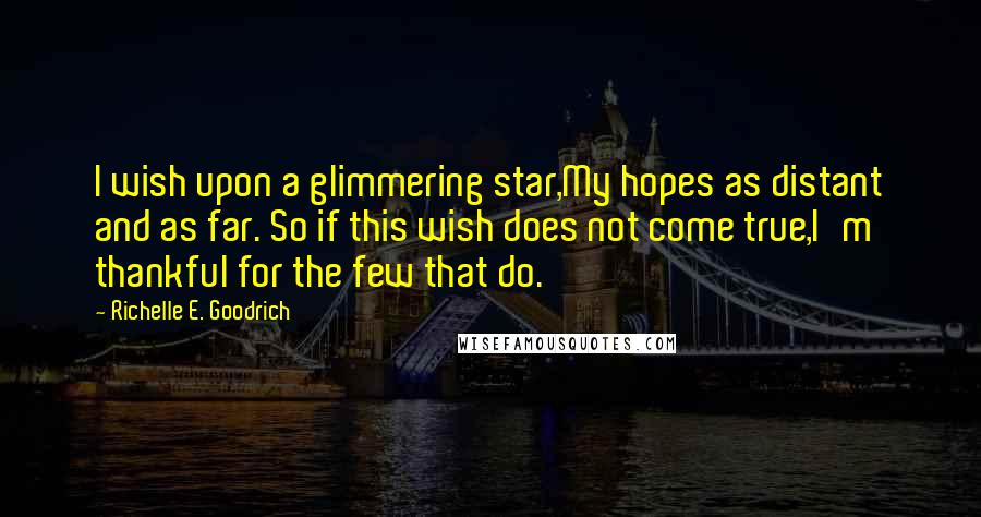 Richelle E. Goodrich Quotes: I wish upon a glimmering star,My hopes as distant and as far. So if this wish does not come true,I'm thankful for the few that do.