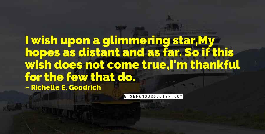 Richelle E. Goodrich Quotes: I wish upon a glimmering star,My hopes as distant and as far. So if this wish does not come true,I'm thankful for the few that do.